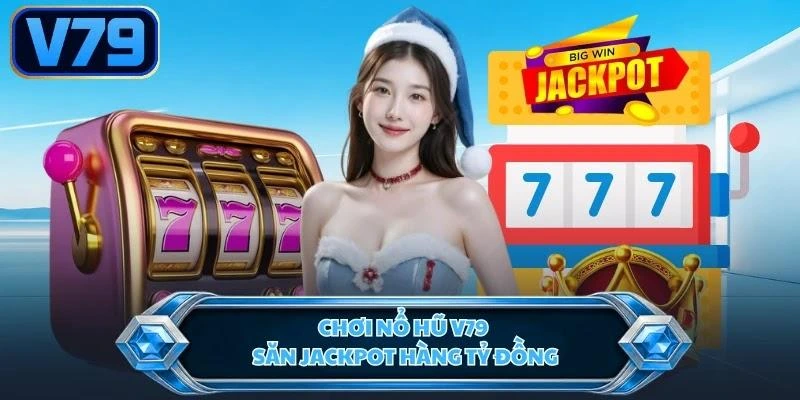 Chơi nổ hũ V79 săn Jackpot hàng tỷ đồng