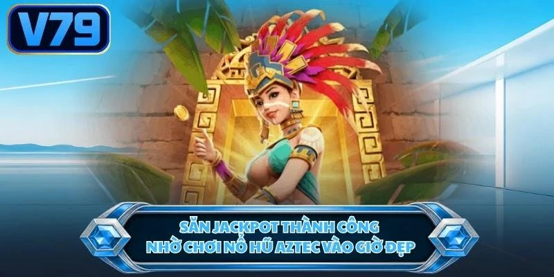 Săn Jackpot thành công nhờ chơi nổ hũ Aztec vào giờ đẹp