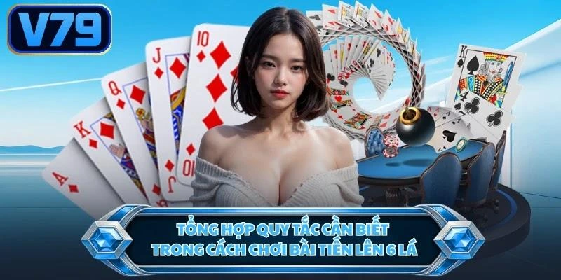 Tổng hợp quy tắc cần biết trong cách chơi bài tiến lên 6 lá